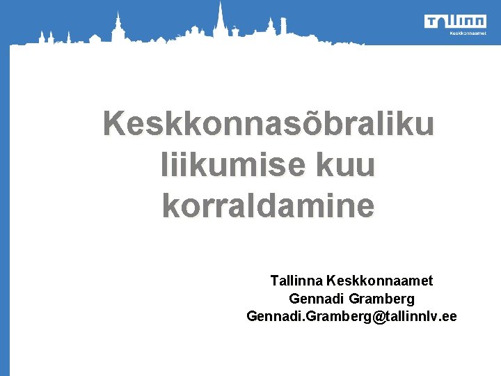 Keskkonnasõbraliku liikumise kuu korraldamine o Tallinna Keskkonnaamet Gennadi Gramberg Gennadi. Gramberg@tallinnlv. ee Heakorrakuu 2012