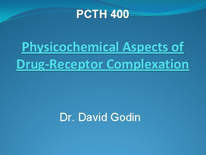 PCTH 400 Physicochemical Aspects of Drug-Receptor Complexation Dr. David Godin 