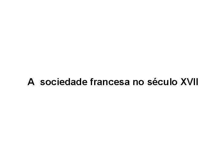 A sociedade francesa no século XVII 