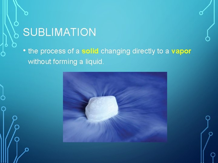 SUBLIMATION • the process of a solid changing directly to a vapor without forming