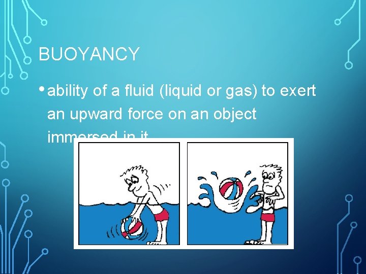 BUOYANCY • ability of a fluid (liquid or gas) to exert an upward force