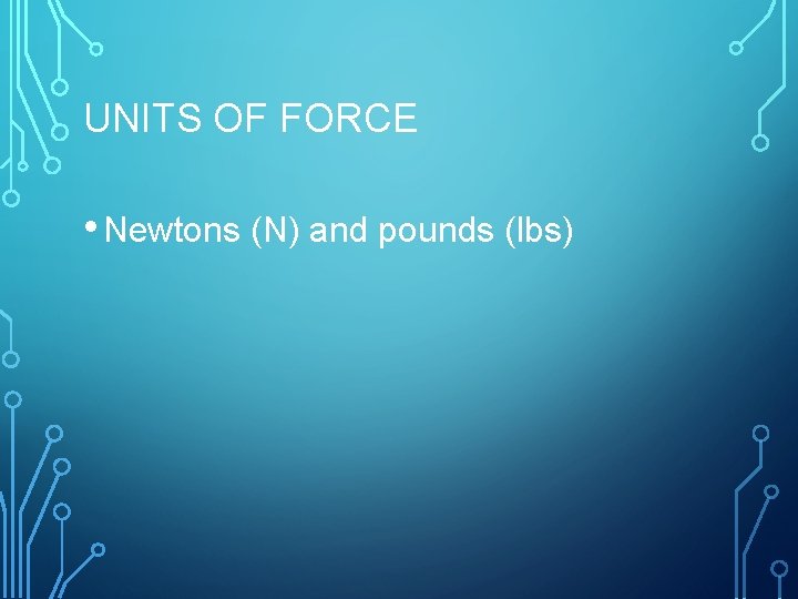 UNITS OF FORCE • Newtons (N) and pounds (lbs) 