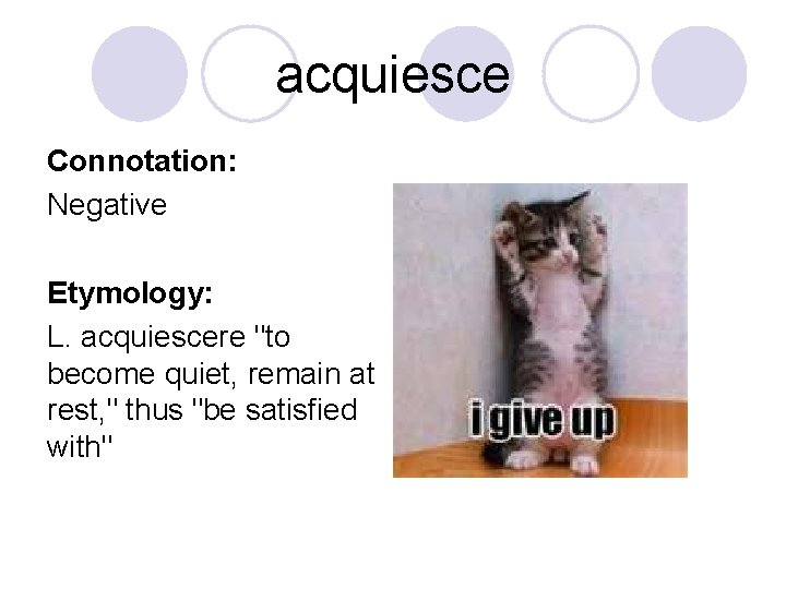 acquiesce Connotation: Negative Etymology: L. acquiescere "to become quiet, remain at rest, " thus