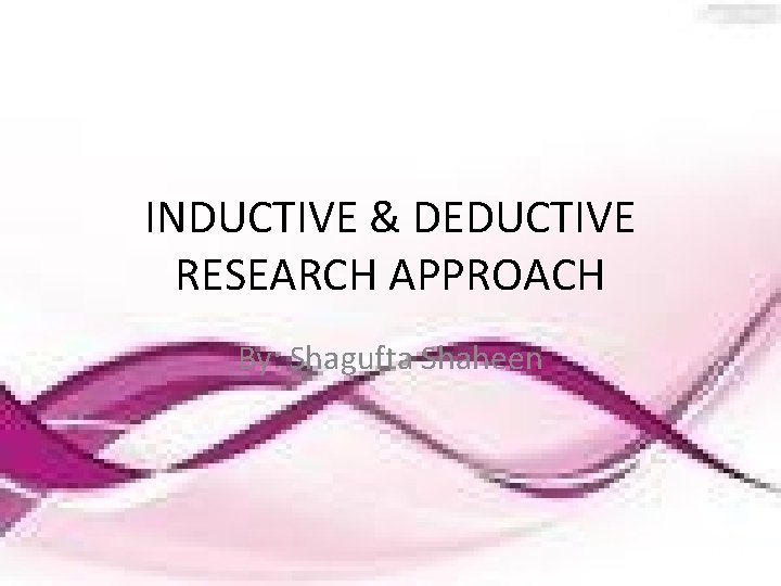 INDUCTIVE & DEDUCTIVE RESEARCH APPROACH By: Shagufta Shaheen 