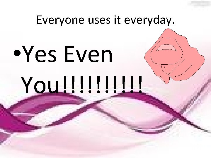 Everyone uses it everyday. • Yes Even You!!!!! 