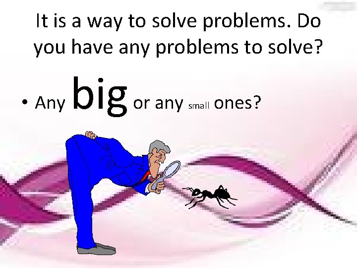 It is a way to solve problems. Do you have any problems to solve?