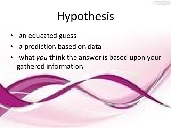 Hypothesis • -an educated guess • -a prediction based on data • -what you
