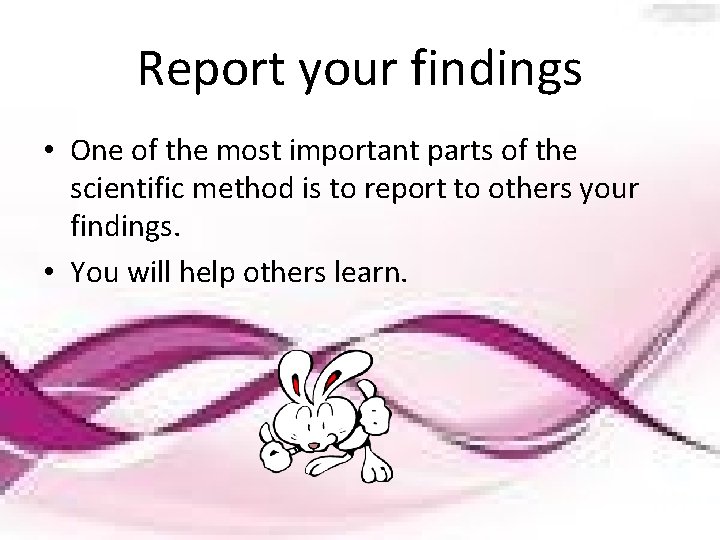 Report your findings • One of the most important parts of the scientific method