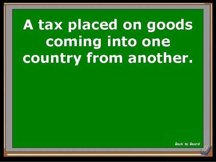 A tax placed on goods coming into one country from another. Back to Board