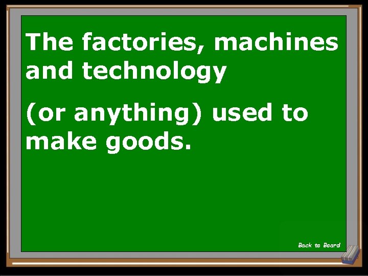 The factories, machines and technology (or anything) used to make goods. Back to Board