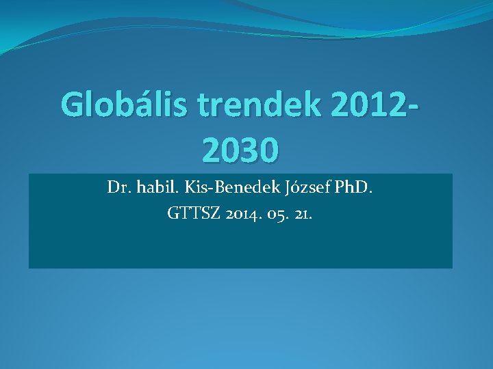 Globális trendek 20122030 Dr. habil. Kis-Benedek József Ph. D. GTTSZ 2014. 05. 21. 