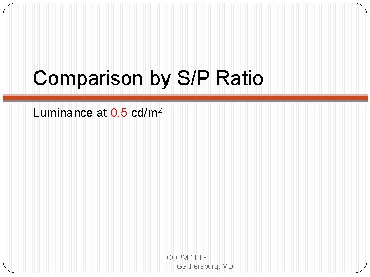 Comparison by S/P Ratio Luminance at 0. 5 cd/m 2 CORM 2013 Gaithersburg. MD