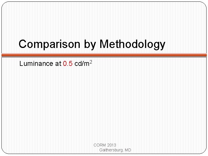 Comparison by Methodology Luminance at 0. 5 cd/m 2 CORM 2013 Gaithersburg. MD 