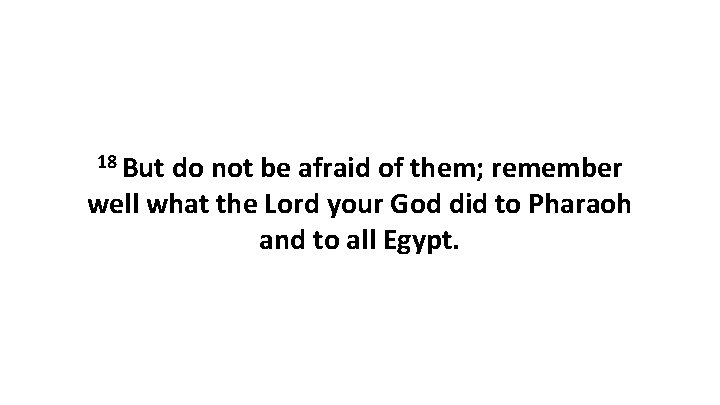 18 But do not be afraid of them; remember well what the Lord your