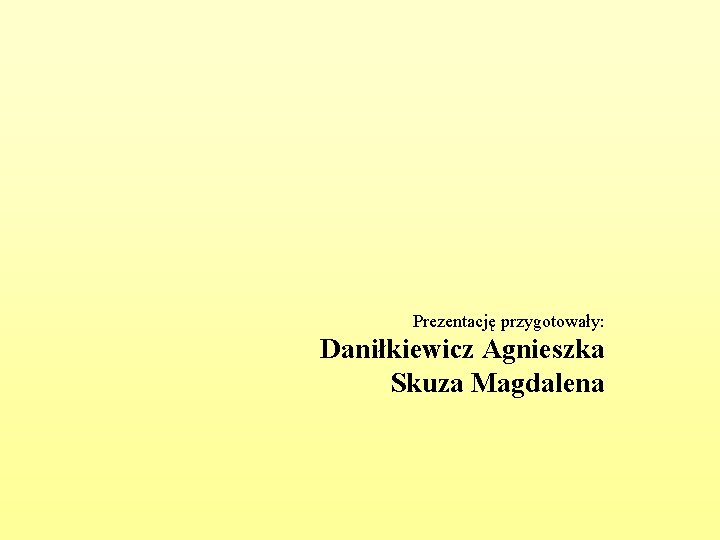 Prezentację przygotowały: Daniłkiewicz Agnieszka Skuza Magdalena 