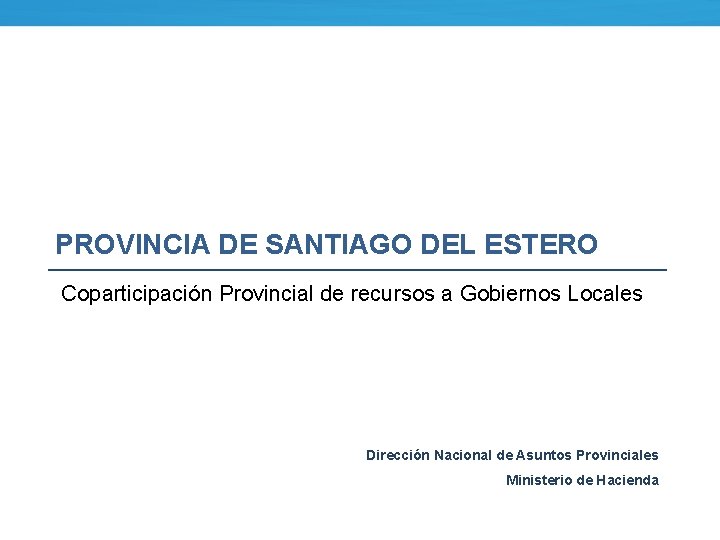 PROVINCIA DE SANTIAGO DEL ESTERO Coparticipación Provincial de recursos a Gobiernos Locales Dirección Nacional