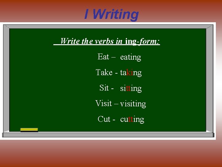 I Writing Write the verbs in ing-form: Eat – eating Take - taking Sit