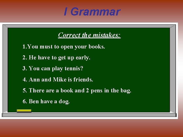 I Grammar Correct the mistakes: 1. You must to open your books. 2. He
