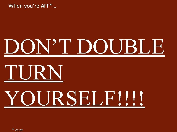 When you’re AFF*… DON’T DOUBLE TURN YOURSELF!!!! * ever 