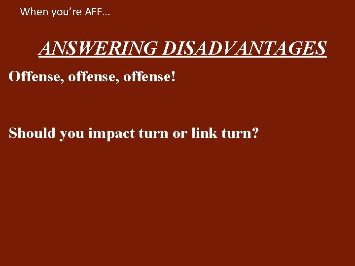 When you’re AFF… ANSWERING DISADVANTAGES Offense, offense! Should you impact turn or link turn?