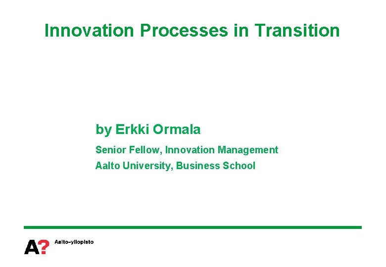 Innovation Processes in Transition by Erkki Ormala Senior Fellow, Innovation Management Aalto University, Business