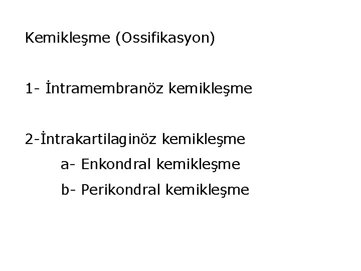 Kemikleşme (Ossifikasyon) 1 - İntramembranöz kemikleşme 2 -İntrakartilaginöz kemikleşme a- Enkondral kemikleşme b- Perikondral