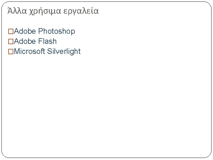 Άλλα χρήσιμα εργαλεία �Adobe Photoshop �Adobe Flash �Microsoft Silverlight 