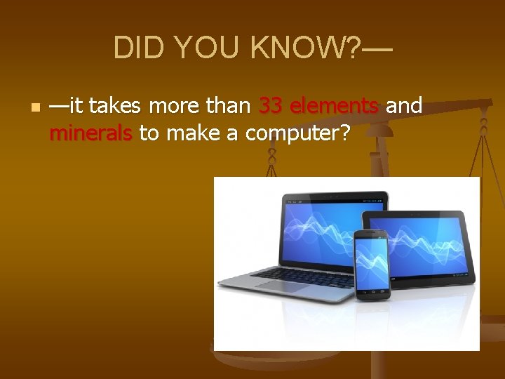 DID YOU KNOW? — n —it takes more than 33 elements and minerals to