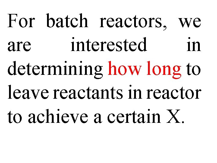 For batch reactors, we are interested in determining how long to leave reactants in