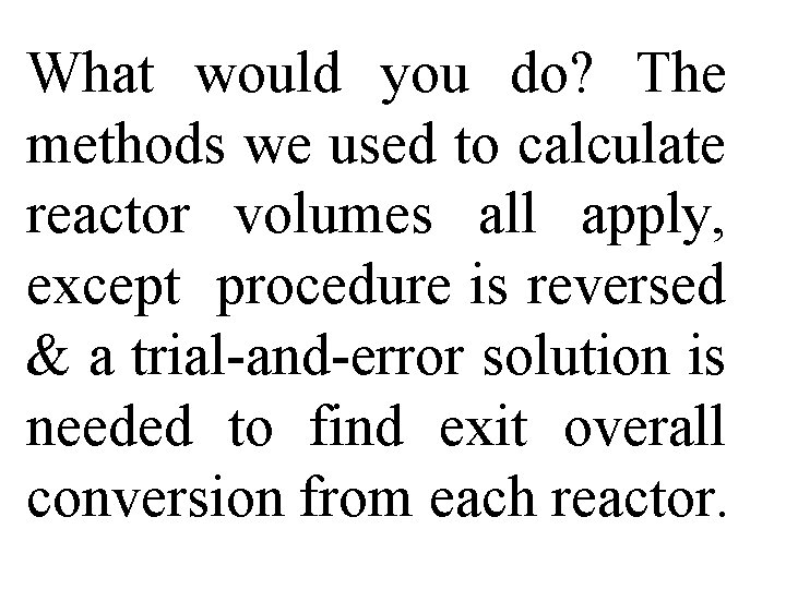 What would you do? The methods we used to calculate reactor volumes all apply,