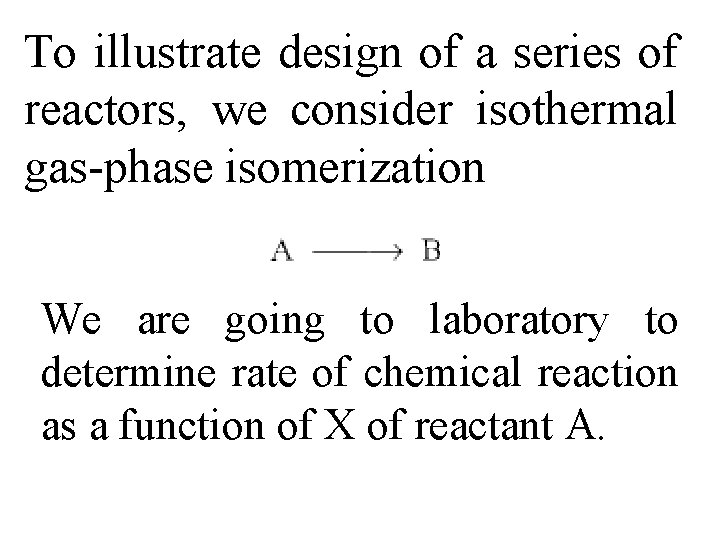 To illustrate design of a series of reactors, we consider isothermal gas-phase isomerization We