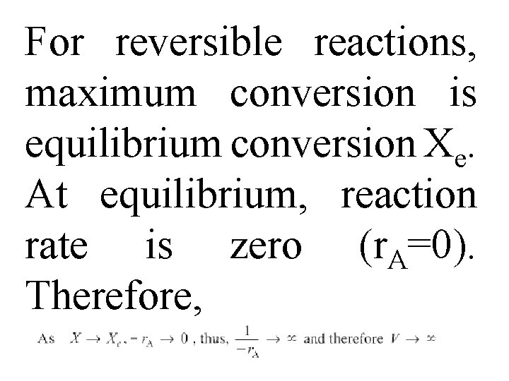 For reversible reactions, maximum conversion is equilibrium conversion Xe. At equilibrium, reaction rate is