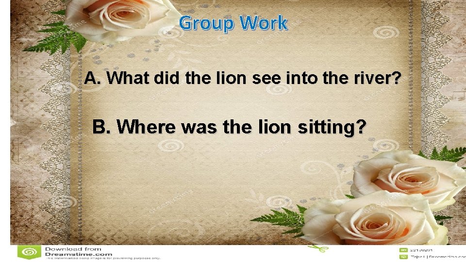 Group Work A. What did the lion see into the river? B. Where was