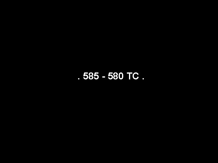 . 585 - 580 TC. 
