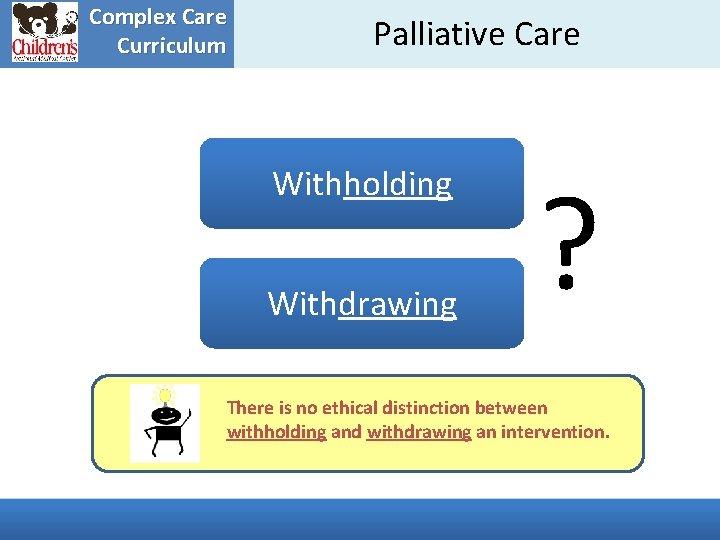Complex Care Curriculum Palliative Care Withholding Withdrawing ? There is no ethical distinction between