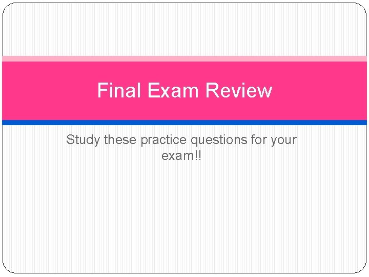 Final Exam Review Study these practice questions for your exam!! 