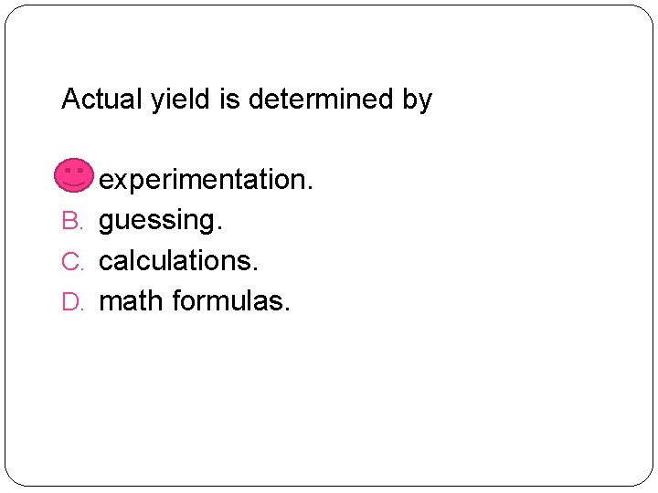 Actual yield is determined by A. experimentation. B. guessing. C. calculations. D. math formulas.