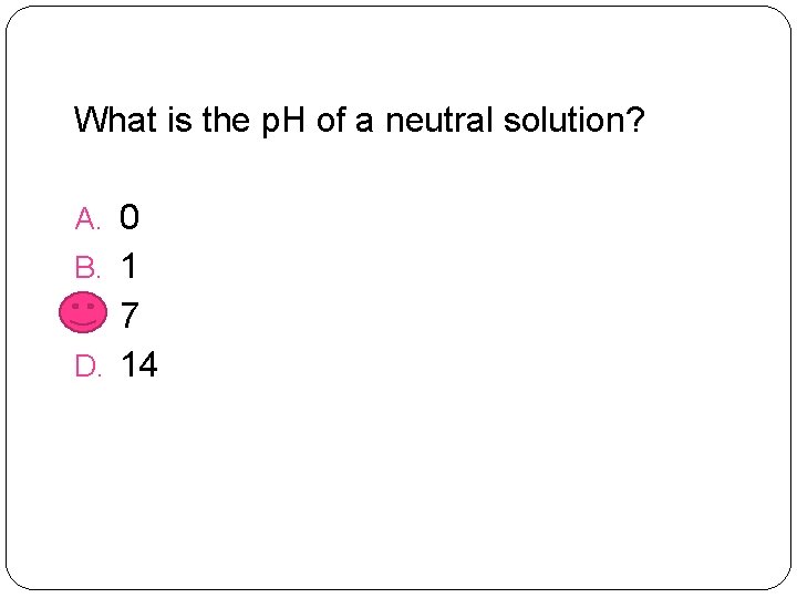 What is the p. H of a neutral solution? A. 0 B. 1 C.