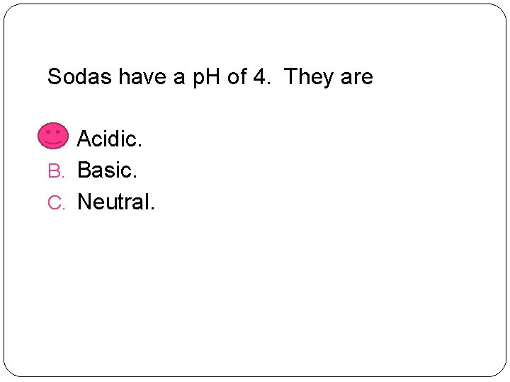 Sodas have a p. H of 4. They are A. Acidic. B. Basic. C.