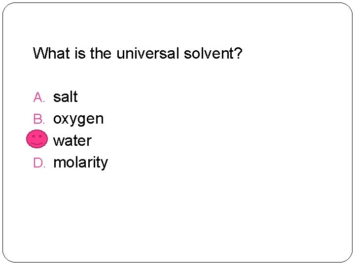 What is the universal solvent? A. salt B. oxygen C. water D. molarity 