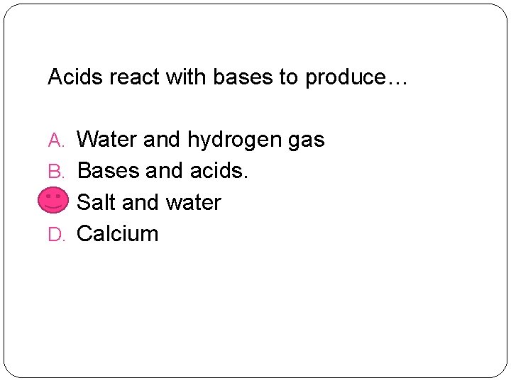 Acids react with bases to produce… A. Water and hydrogen gas B. Bases and
