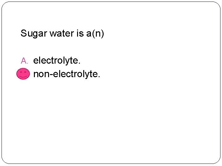 Sugar water is a(n) A. electrolyte. B. non-electrolyte. 