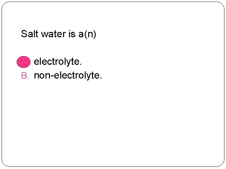 Salt water is a(n) A. electrolyte. B. non-electrolyte. 