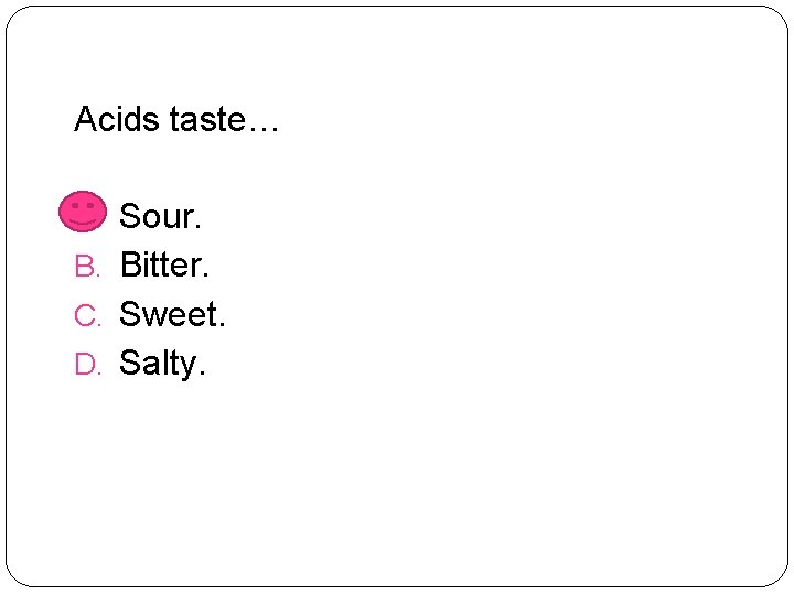 Acids taste… A. Sour. B. Bitter. C. Sweet. D. Salty. 