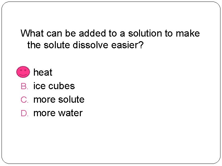 What can be added to a solution to make the solute dissolve easier? A.