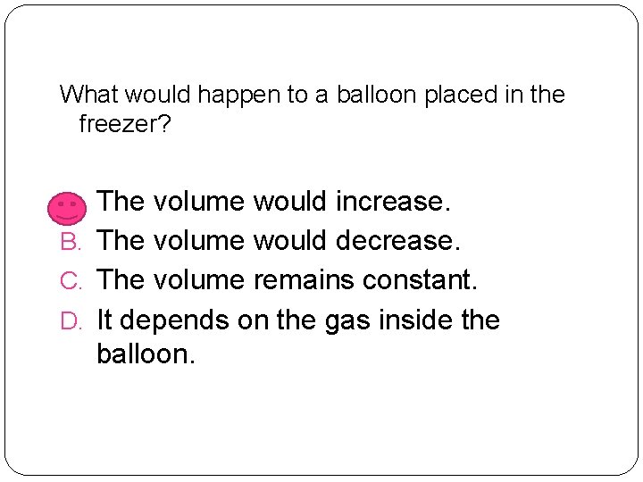 What would happen to a balloon placed in the freezer? A. The volume would