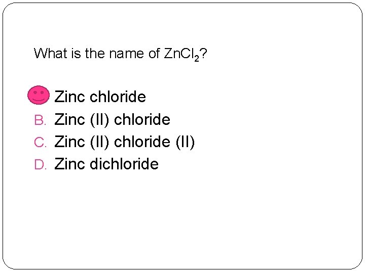 What is the name of Zn. Cl 2? A. Zinc chloride B. Zinc (II)