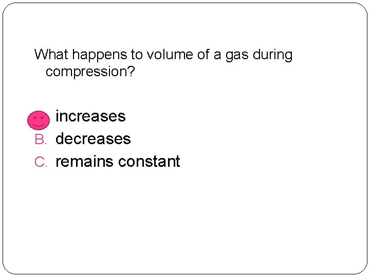 What happens to volume of a gas during compression? A. increases B. decreases C.