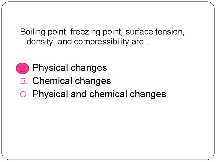 Boiling point, freezing point, surface tension, density, and compressibility are… A. Physical changes B.