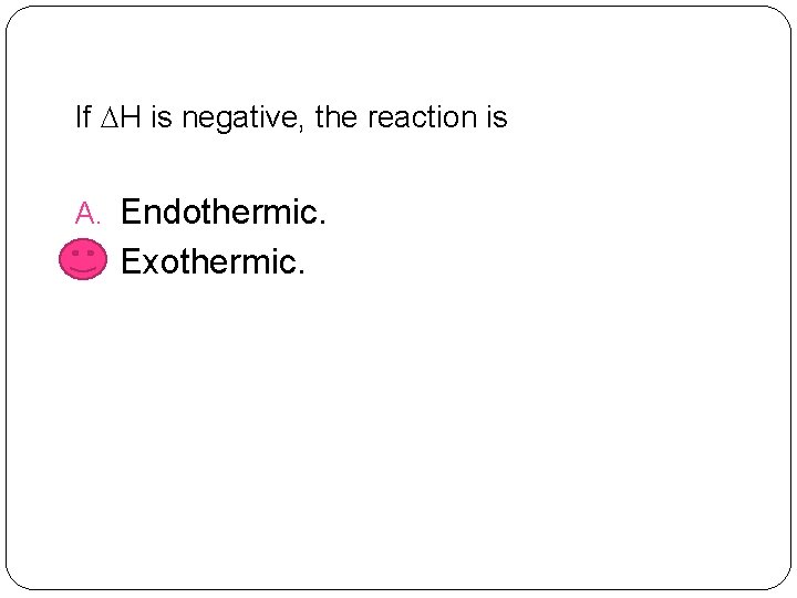 If H is negative, the reaction is A. Endothermic. B. Exothermic. 
